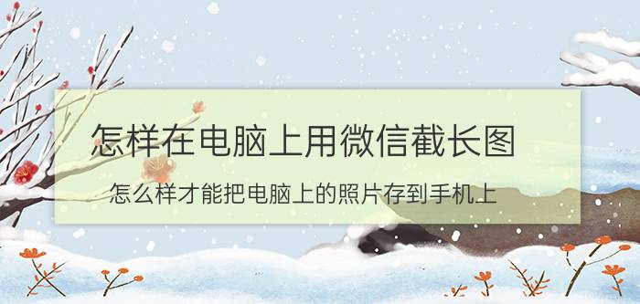 怎样在电脑上用微信截长图 怎么样才能把电脑上的照片存到手机上？